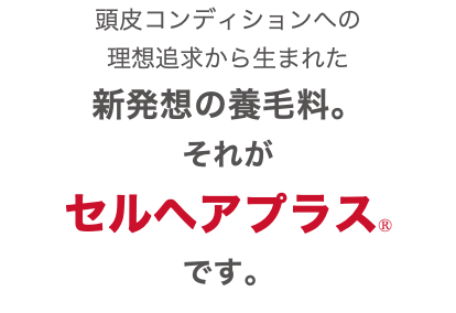 頭皮コンディションへの 理想追求から生まれた 新発想の養毛料。 それが セルヘアプラスⓇ です。